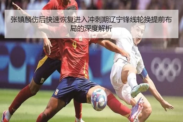 张镇麟伤后快速恢复进入冲刺期辽宁锋线轮换提前布局的深度解析